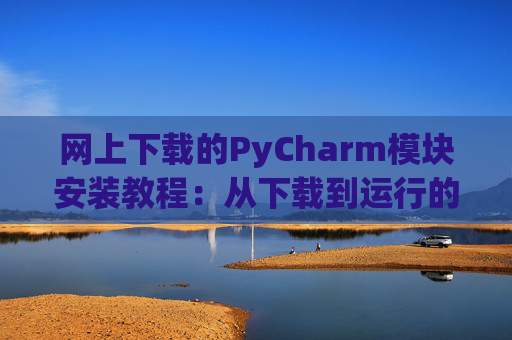 网上下载的PyCharm模块安装教程：从下载到运行的全流程